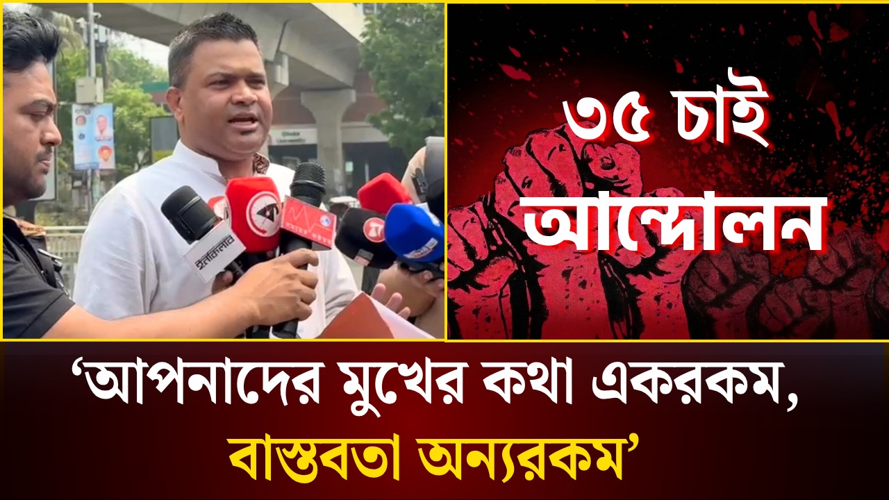 আপনাদের মুখের কথা একরকম, বাস্তবতা অন্যরকম—৩৫ চাই আন্দোলনের নেতা