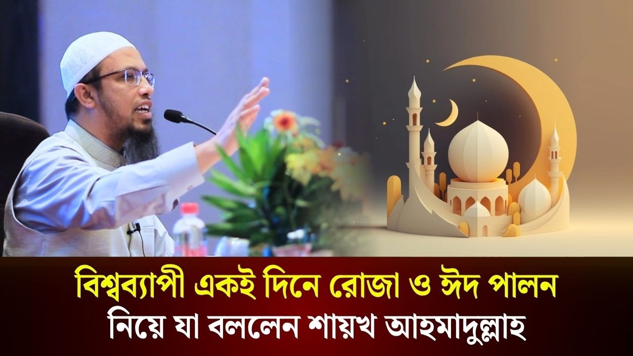 বিশ্বব্যাপী একই দিনে রোজা ও ঈদ পালন নিয়ে যা বললেন শায়খ আহমাদুল্লাহ 