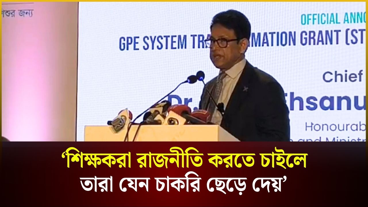  ‘শিক্ষকরা রাজনীতি করতে চাইলেতারা যেন চাকরি ছেড়ে দেয়’
