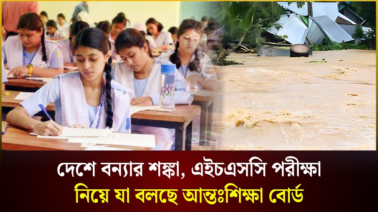  দেশে বন্যার শঙ্কা, এইচএসসি পরীক্ষা নিয়ে যা বলছে আন্তঃশিক্ষা বোর্ড