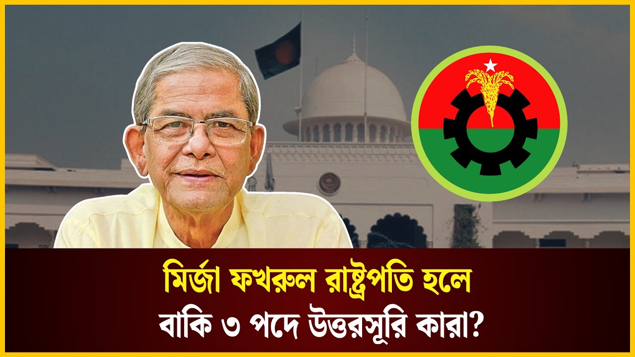  মির্জা ফখরুল রাষ্ট্রপতি হলে বাকি ৩ পদে উত্তরসূরি কারা?