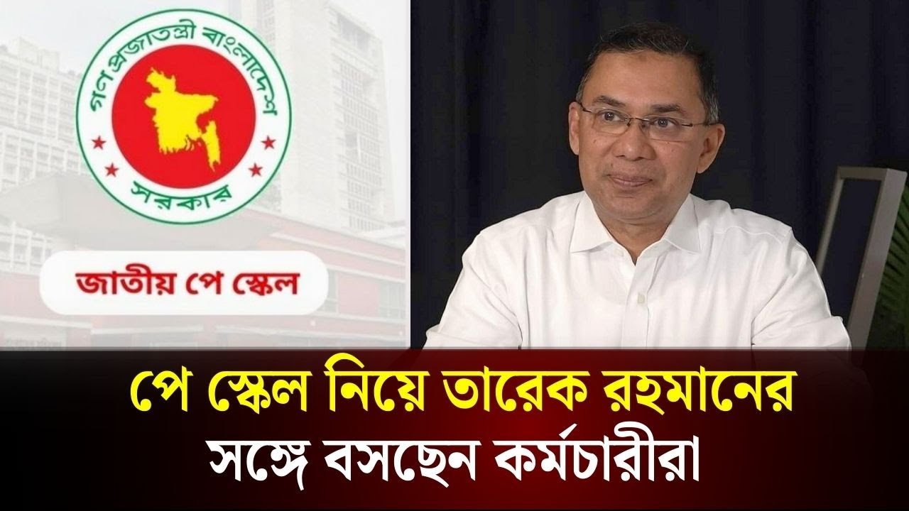 পে স্কেল নিয়ে তারেক রহমানের সঙ্গে বসছেন কর্মচারীরা