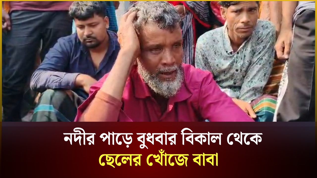 নদীর পাড়ে বুধবার বিকাল থেকে ছেলের খোঁজে বাবা