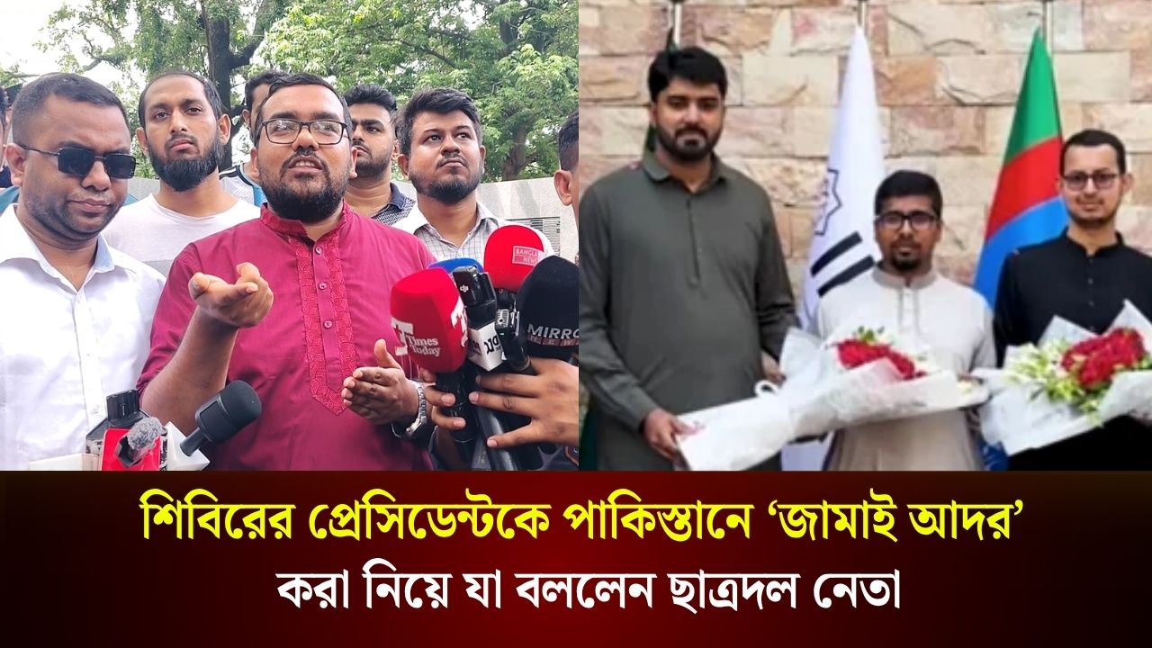 শিবিরের প্রেসিডেন্টকে পাকিস্তানে ‘জামাই আদর’ করা নিয়ে যা বললেন ছাত্রদল নেতা