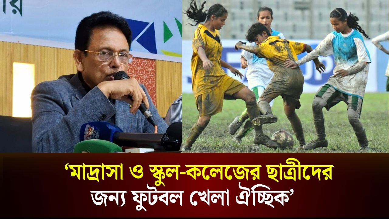 মাদ্রাসা ও স্কুল-কলেজের বালিকাদের জন্য ফুটবল খেলা ঐচ্ছিক: শিক্ষামন্ত্রী 