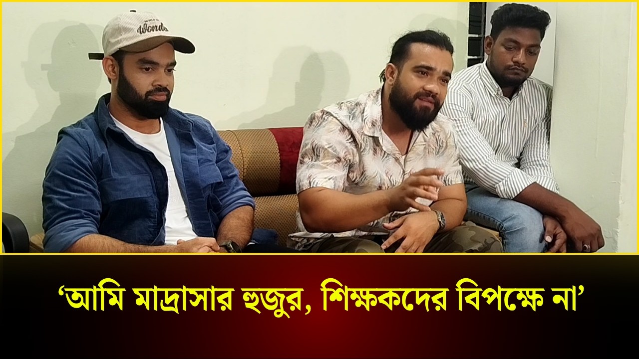  'আমি মাদ্রাসার হুজুর, শিক্ষকদের বিপক্ষে না'